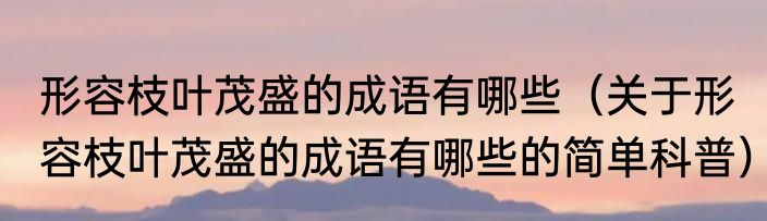形容枝叶茂盛的成语有哪些（关于形容枝叶茂盛的成语有哪些的简单科普）
