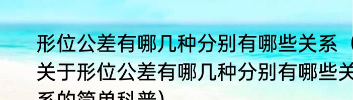 形位公差有哪几种分别有哪些关系（关于形位公差有哪几种分别有哪些关系的简单科普）