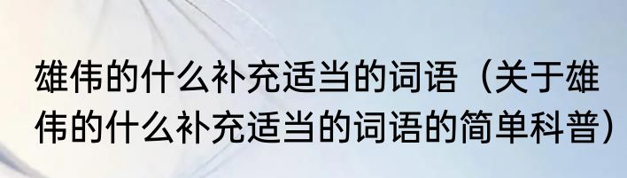雄伟的什么补充适当的词语（关于雄伟的什么补充适当的词语的简单科普）