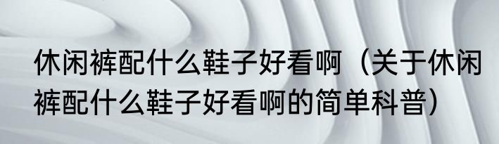 休闲裤配什么鞋子好看啊（关于休闲裤配什么鞋子好看啊的简单科普）