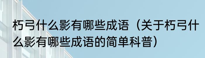 朽弓什么影有哪些成语（关于朽弓什么影有哪些成语的简单科普）