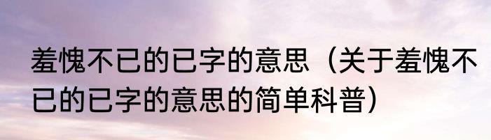 羞愧不已的已字的意思（关于羞愧不已的已字的意思的简单科普）