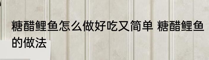 糖醋鲤鱼怎么做好吃又简单 糖醋鲤鱼的做法