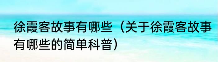 徐霞客故事有哪些（关于徐霞客故事有哪些的简单科普）