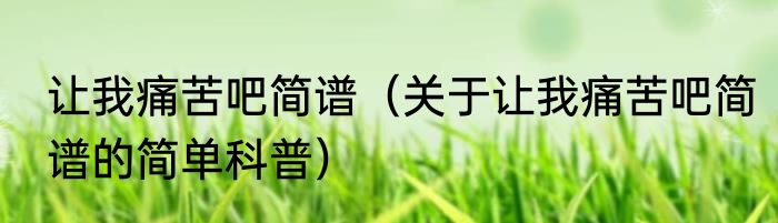 让我痛苦吧简谱（关于让我痛苦吧简谱的简单科普）