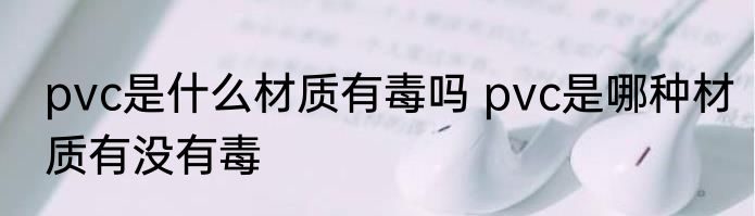 pvc是什么材质有毒吗 pvc是哪种材质有没有毒