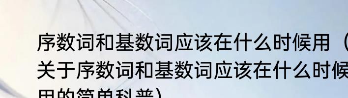 序数词和基数词应该在什么时候用（关于序数词和基数词应该在什么时候用的简单科普）