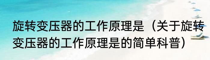 旋转变压器的工作原理是（关于旋转变压器的工作原理是的简单科普）