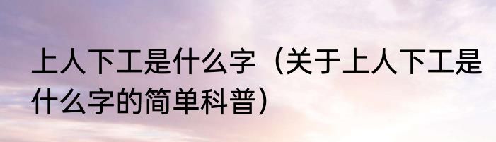 上人下工是什么字（关于上人下工是什么字的简单科普）