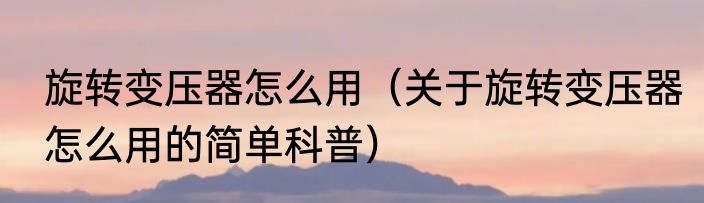 旋转变压器怎么用（关于旋转变压器怎么用的简单科普）