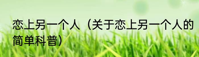 恋上另一个人（关于恋上另一个人的简单科普）