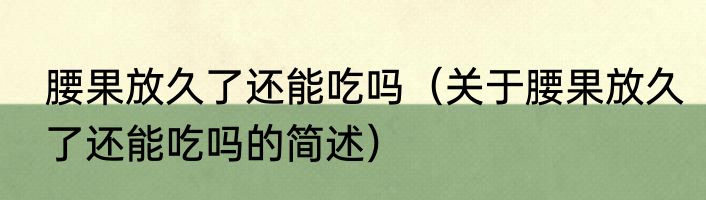 腰果放久了还能吃吗（关于腰果放久了还能吃吗的简述）