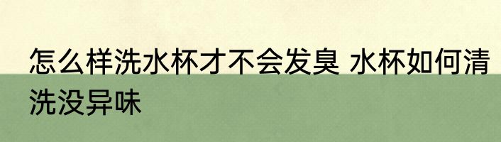 怎么样洗水杯才不会发臭 水杯如何清洗没异味