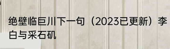 绝壁临巨川下一句（2023已更新）李白与采石矶