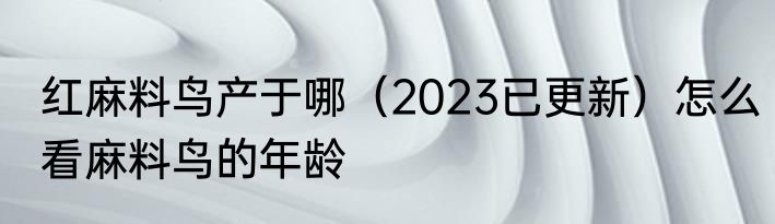 红麻料鸟产于哪（2023已更新）怎么看麻料鸟的年龄