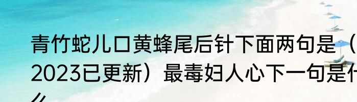 青竹蛇儿口黄蜂尾后针下面两句是（2023已更新）最毒妇人心下一句是什么