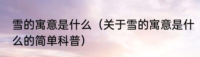 雪的寓意是什么（关于雪的寓意是什么的简单科普）