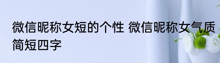 微信昵称女短的个性 微信昵称女气质简短四字