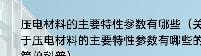 压电材料的主要特性参数有哪些（关于压电材料的主要特性参数有哪些的简单科普）