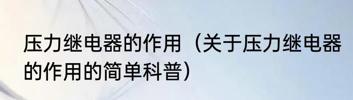 压力继电器的作用（关于压力继电器的作用的简单科普）