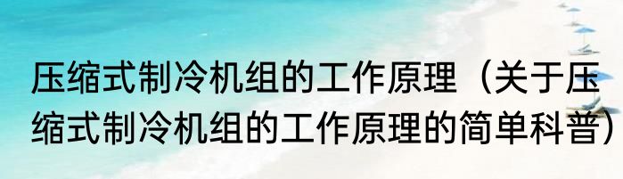 压缩式制冷机组的工作原理（关于压缩式制冷机组的工作原理的简单科普）