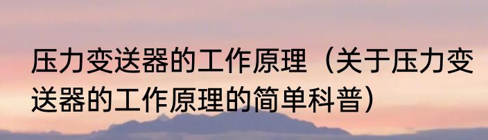 压力变送器的工作原理（关于压力变送器的工作原理的简单科普）