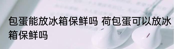 包蛋能放冰箱保鲜吗 荷包蛋可以放冰箱保鲜吗