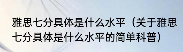 雅思七分具体是什么水平（关于雅思七分具体是什么水平的简单科普）