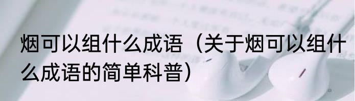 烟可以组什么成语（关于烟可以组什么成语的简单科普）