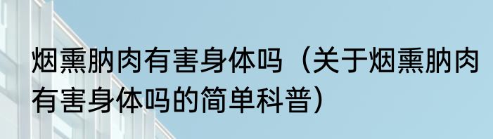 烟熏肭肉有害身体吗（关于烟熏肭肉有害身体吗的简单科普）