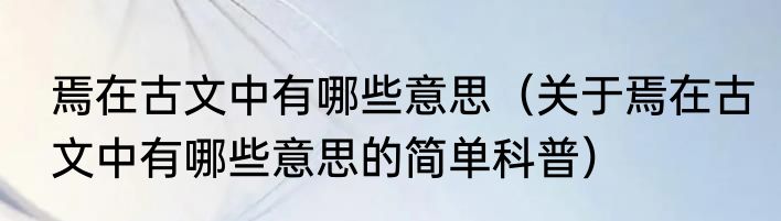 焉在古文中有哪些意思（关于焉在古文中有哪些意思的简单科普）