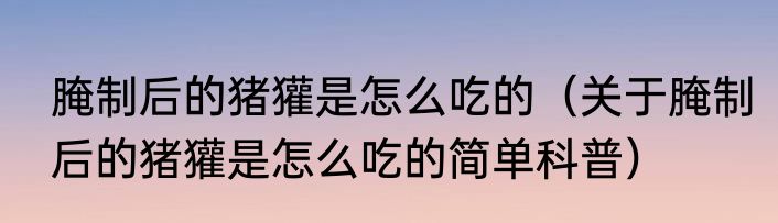 腌制后的猪獾是怎么吃的（关于腌制后的猪獾是怎么吃的简单科普）