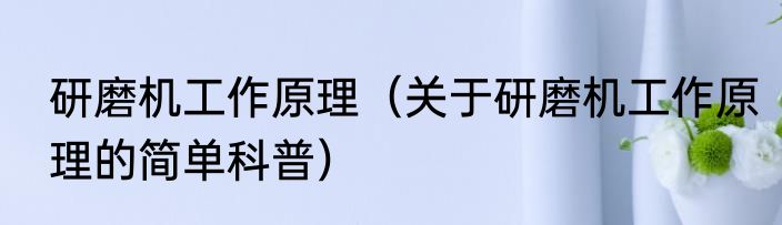 研磨机工作原理（关于研磨机工作原理的简单科普）