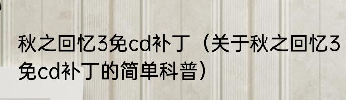 秋之回忆3免cd补丁（关于秋之回忆3免cd补丁的简单科普）