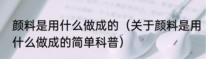 颜料是用什么做成的（关于颜料是用什么做成的简单科普）