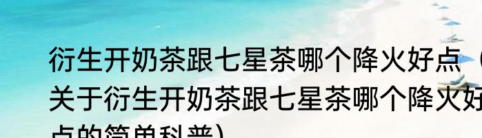 衍生开奶茶跟七星茶哪个降火好点（关于衍生开奶茶跟七星茶哪个降火好点的简单科普）