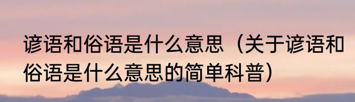 谚语和俗语是什么意思（关于谚语和俗语是什么意思的简单科普）