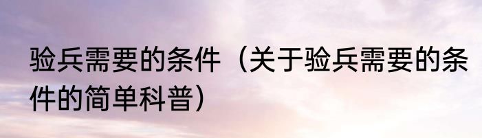 验兵需要的条件（关于验兵需要的条件的简单科普）
