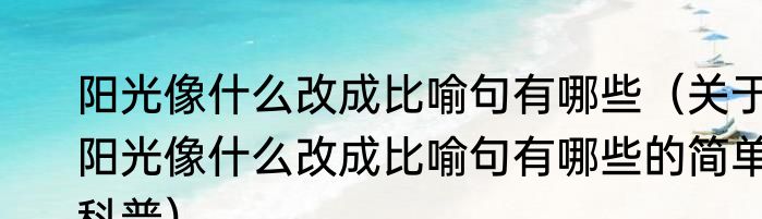 阳光像什么改成比喻句有哪些（关于阳光像什么改成比喻句有哪些的简单科普）
