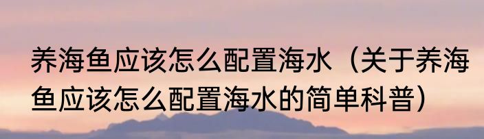 养海鱼应该怎么配置海水（关于养海鱼应该怎么配置海水的简单科普）