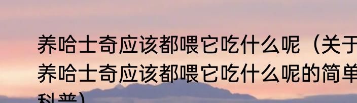 养哈士奇应该都喂它吃什么呢（关于养哈士奇应该都喂它吃什么呢的简单科普）