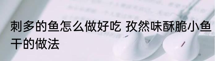 刺多的鱼怎么做好吃 孜然味酥脆小鱼干的做法