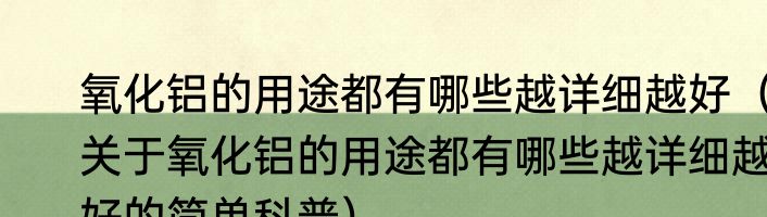 氧化铝的用途都有哪些越详细越好（关于氧化铝的用途都有哪些越详细越好的简单科普）