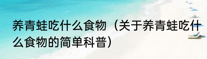 养青蛙吃什么食物（关于养青蛙吃什么食物的简单科普）