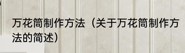 万花筒制作方法（关于万花筒制作方法的简述）