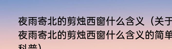 夜雨寄北的剪烛西窗什么含义（关于夜雨寄北的剪烛西窗什么含义的简单科普）