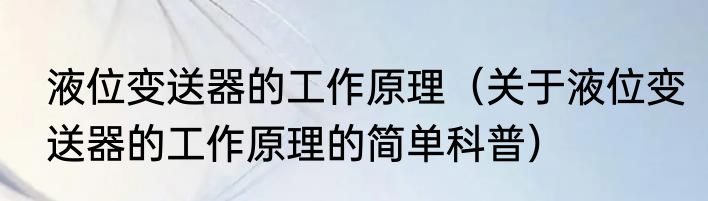 液位变送器的工作原理（关于液位变送器的工作原理的简单科普）