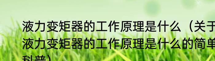 液力变矩器的工作原理是什么（关于液力变矩器的工作原理是什么的简单科普）