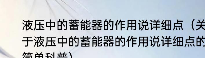液压中的蓄能器的作用说详细点（关于液压中的蓄能器的作用说详细点的简单科普）