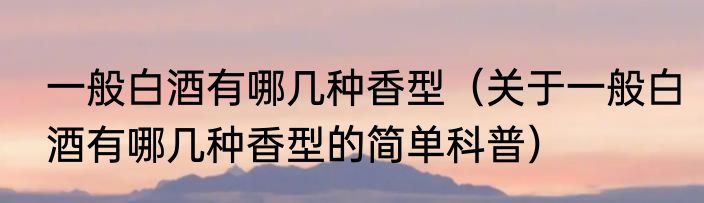 一般白酒有哪几种香型（关于一般白酒有哪几种香型的简单科普）